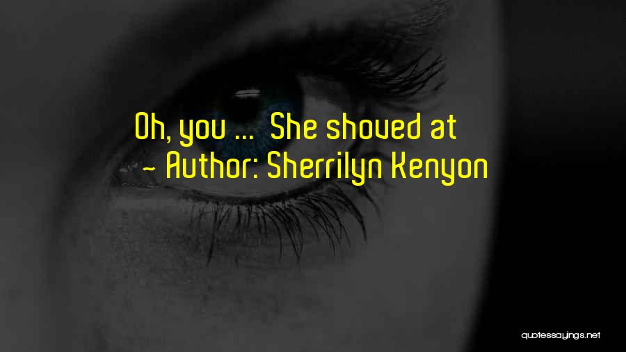 Sherrilyn Kenyon Quotes: Oh, You ... She Shoved At