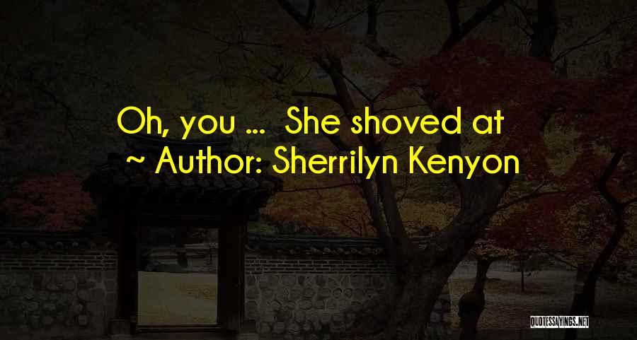 Sherrilyn Kenyon Quotes: Oh, You ... She Shoved At