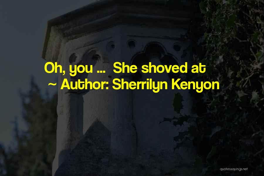 Sherrilyn Kenyon Quotes: Oh, You ... She Shoved At