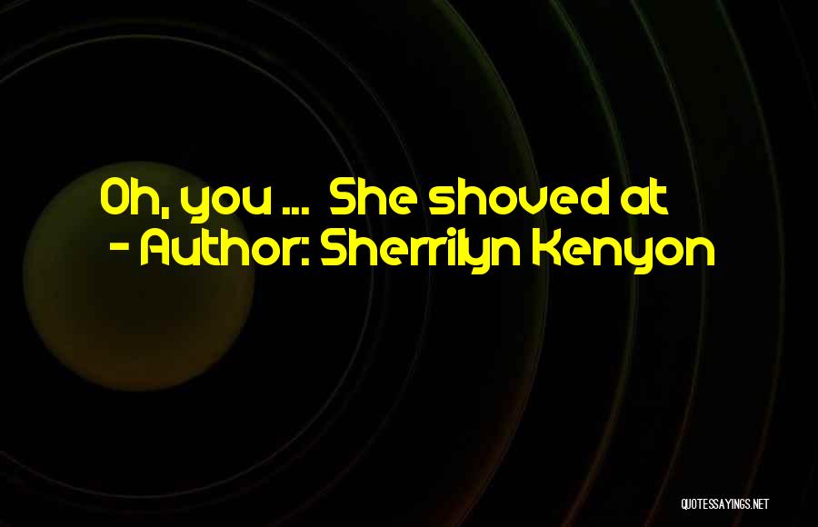 Sherrilyn Kenyon Quotes: Oh, You ... She Shoved At
