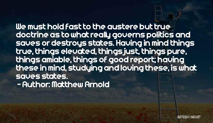 Matthew Arnold Quotes: We Must Hold Fast To The Austere But True Doctrine As To What Really Governs Politics And Saves Or Destroys