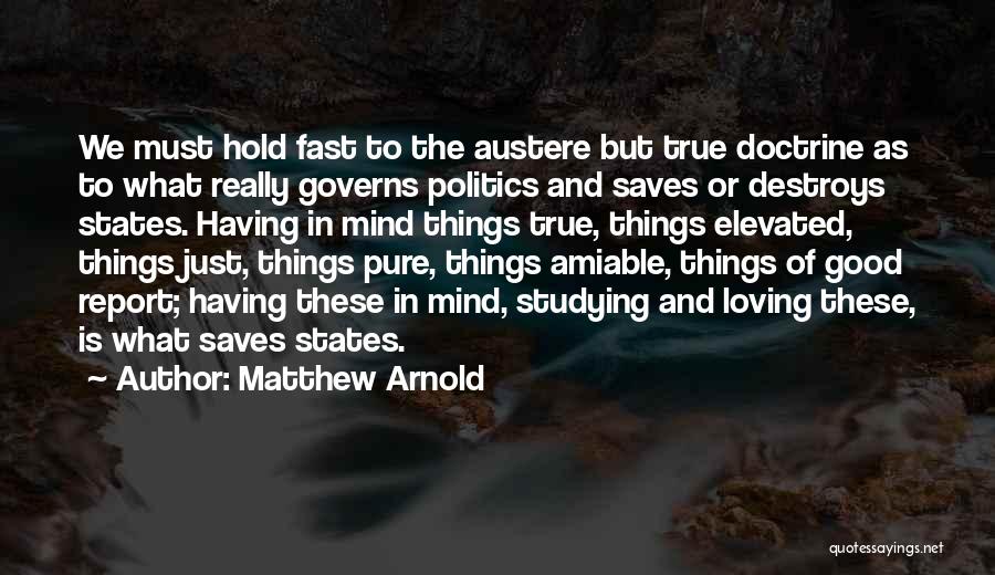 Matthew Arnold Quotes: We Must Hold Fast To The Austere But True Doctrine As To What Really Governs Politics And Saves Or Destroys