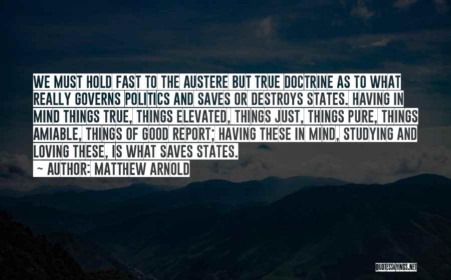 Matthew Arnold Quotes: We Must Hold Fast To The Austere But True Doctrine As To What Really Governs Politics And Saves Or Destroys