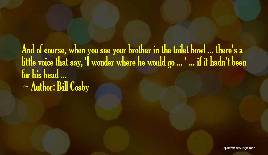 Bill Cosby Quotes: And Of Course, When You See Your Brother In The Toilet Bowl ... There's A Little Voice That Say, 'i