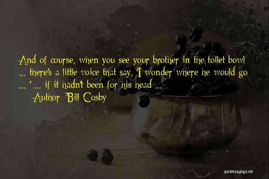 Bill Cosby Quotes: And Of Course, When You See Your Brother In The Toilet Bowl ... There's A Little Voice That Say, 'i