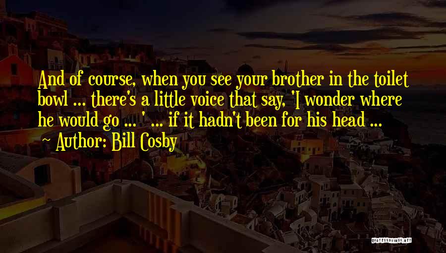 Bill Cosby Quotes: And Of Course, When You See Your Brother In The Toilet Bowl ... There's A Little Voice That Say, 'i