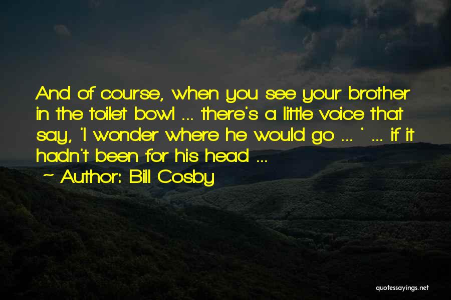 Bill Cosby Quotes: And Of Course, When You See Your Brother In The Toilet Bowl ... There's A Little Voice That Say, 'i