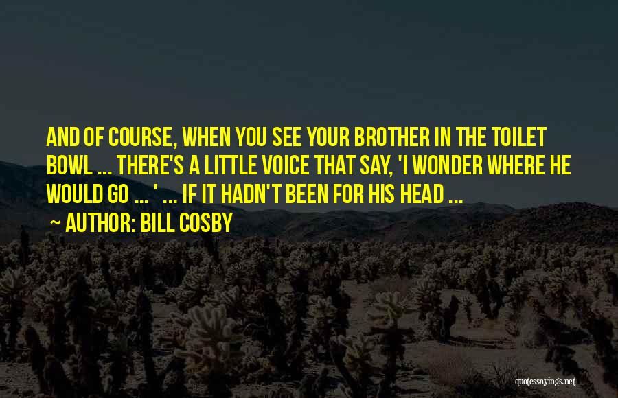 Bill Cosby Quotes: And Of Course, When You See Your Brother In The Toilet Bowl ... There's A Little Voice That Say, 'i