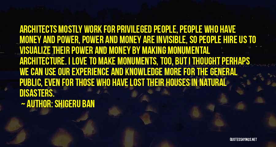 Shigeru Ban Quotes: Architects Mostly Work For Privileged People, People Who Have Money And Power, Power And Money Are Invisible, So People Hire