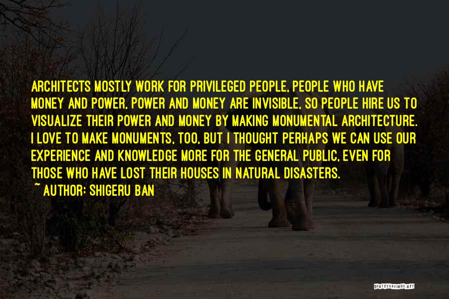 Shigeru Ban Quotes: Architects Mostly Work For Privileged People, People Who Have Money And Power, Power And Money Are Invisible, So People Hire