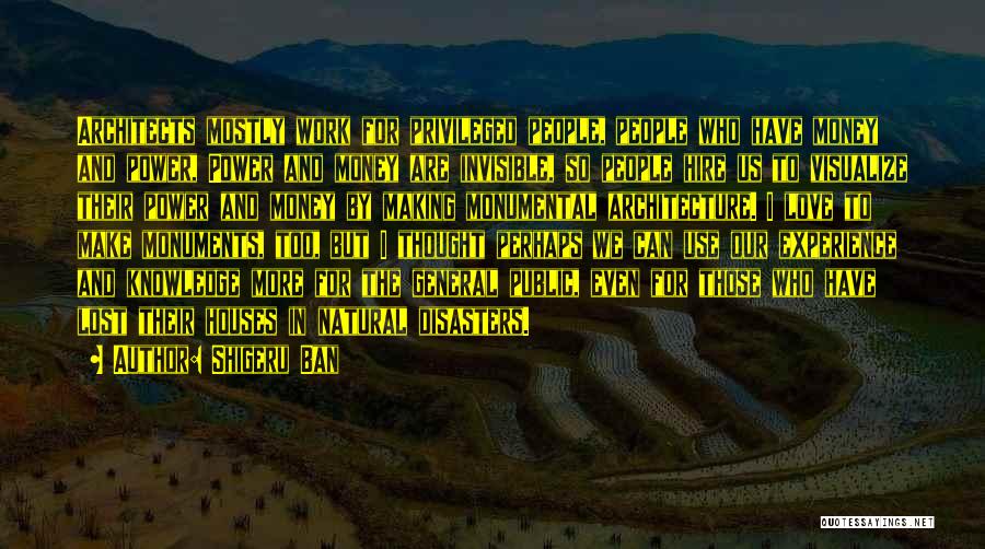 Shigeru Ban Quotes: Architects Mostly Work For Privileged People, People Who Have Money And Power, Power And Money Are Invisible, So People Hire