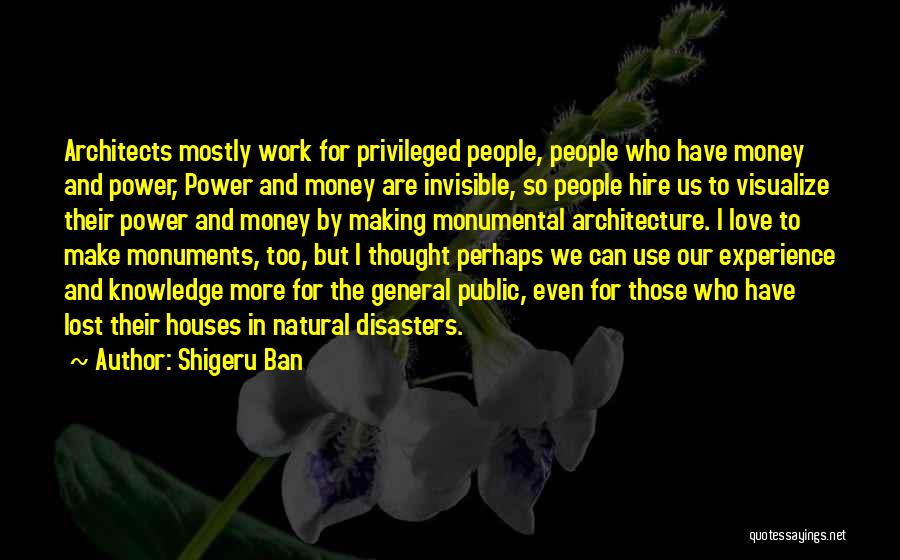 Shigeru Ban Quotes: Architects Mostly Work For Privileged People, People Who Have Money And Power, Power And Money Are Invisible, So People Hire