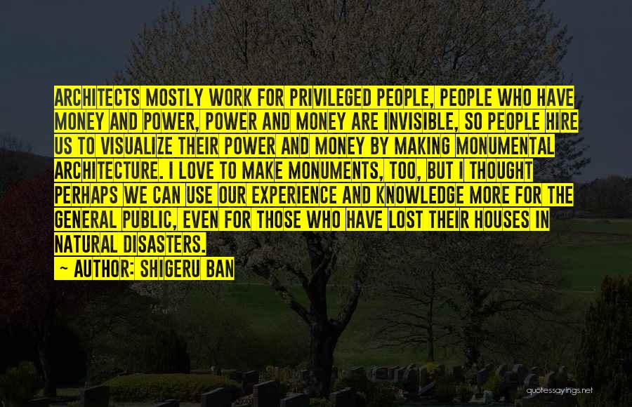 Shigeru Ban Quotes: Architects Mostly Work For Privileged People, People Who Have Money And Power, Power And Money Are Invisible, So People Hire