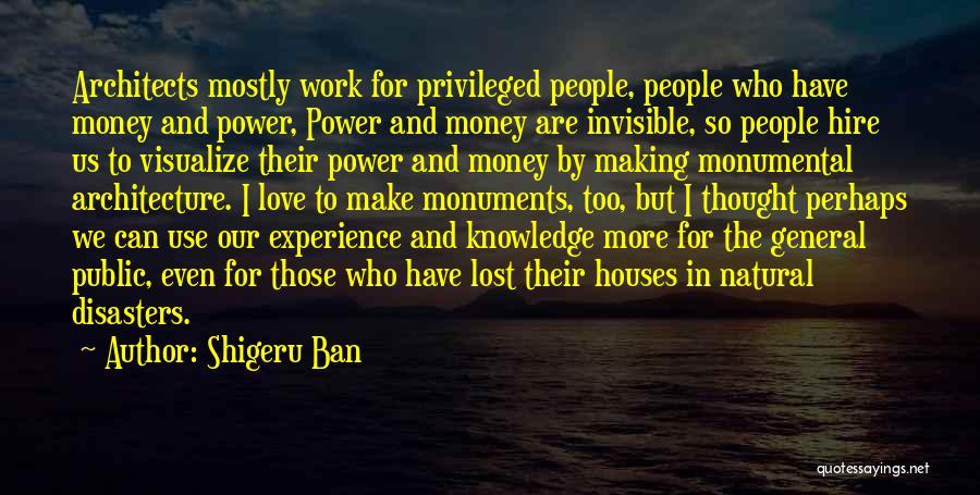 Shigeru Ban Quotes: Architects Mostly Work For Privileged People, People Who Have Money And Power, Power And Money Are Invisible, So People Hire