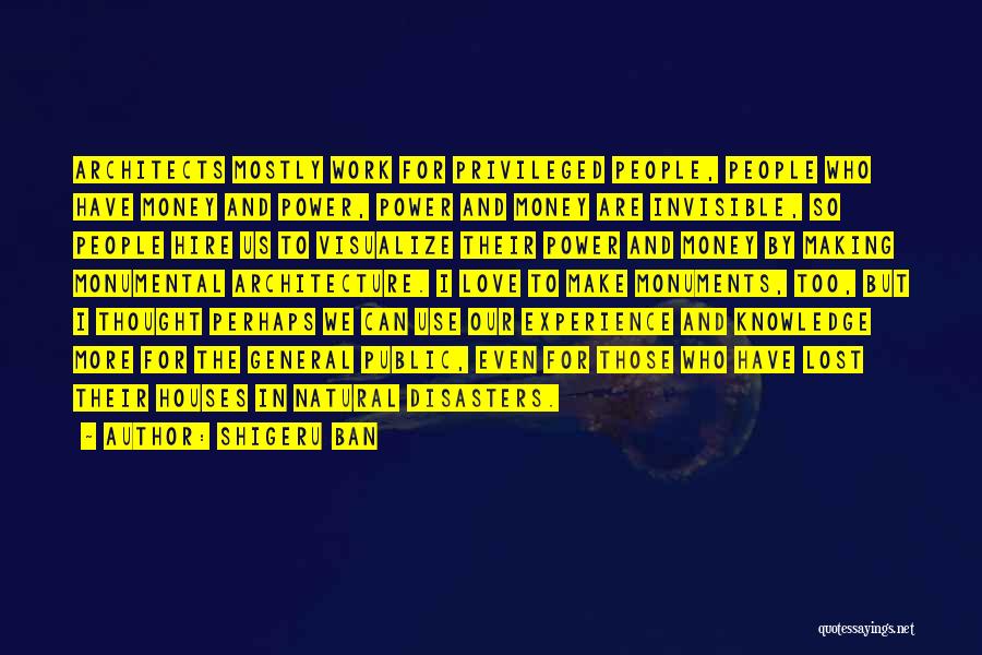 Shigeru Ban Quotes: Architects Mostly Work For Privileged People, People Who Have Money And Power, Power And Money Are Invisible, So People Hire