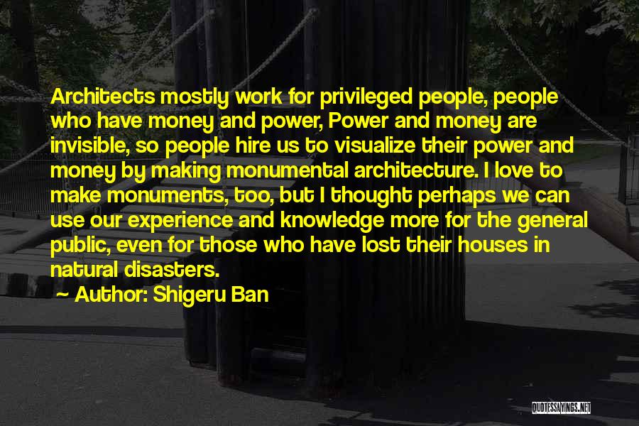 Shigeru Ban Quotes: Architects Mostly Work For Privileged People, People Who Have Money And Power, Power And Money Are Invisible, So People Hire