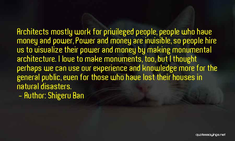 Shigeru Ban Quotes: Architects Mostly Work For Privileged People, People Who Have Money And Power, Power And Money Are Invisible, So People Hire