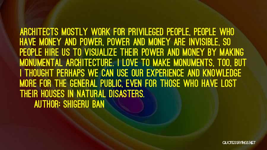 Shigeru Ban Quotes: Architects Mostly Work For Privileged People, People Who Have Money And Power, Power And Money Are Invisible, So People Hire