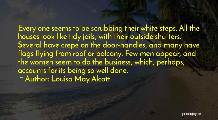 Louisa May Alcott Quotes: Every One Seems To Be Scrubbing Their White Steps. All The Houses Look Like Tidy Jails, With Their Outside Shutters.