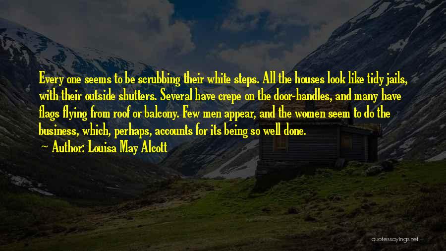 Louisa May Alcott Quotes: Every One Seems To Be Scrubbing Their White Steps. All The Houses Look Like Tidy Jails, With Their Outside Shutters.