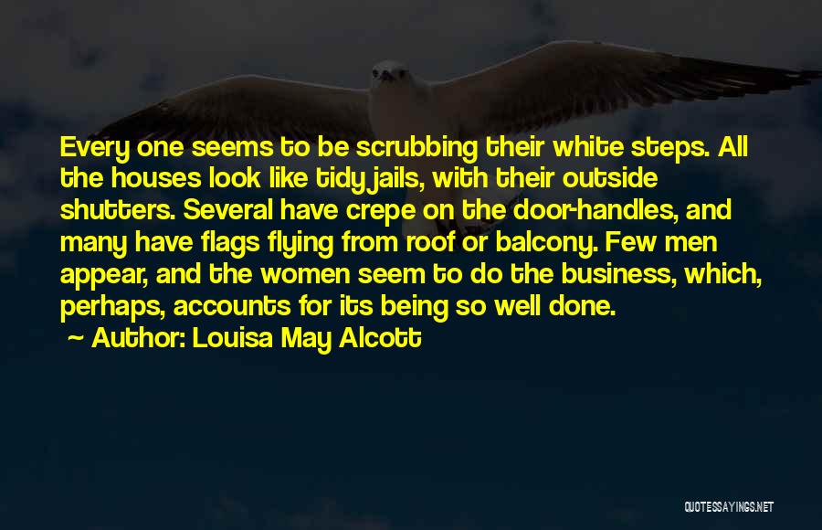 Louisa May Alcott Quotes: Every One Seems To Be Scrubbing Their White Steps. All The Houses Look Like Tidy Jails, With Their Outside Shutters.