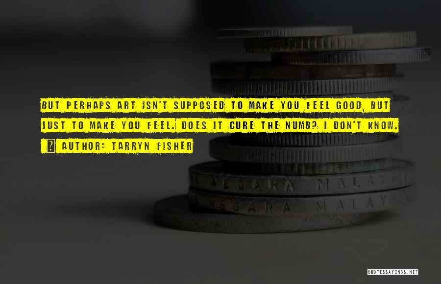 Tarryn Fisher Quotes: But Perhaps Art Isn't Supposed To Make You Feel Good, But Just To Make You Feel. Does It Cure The