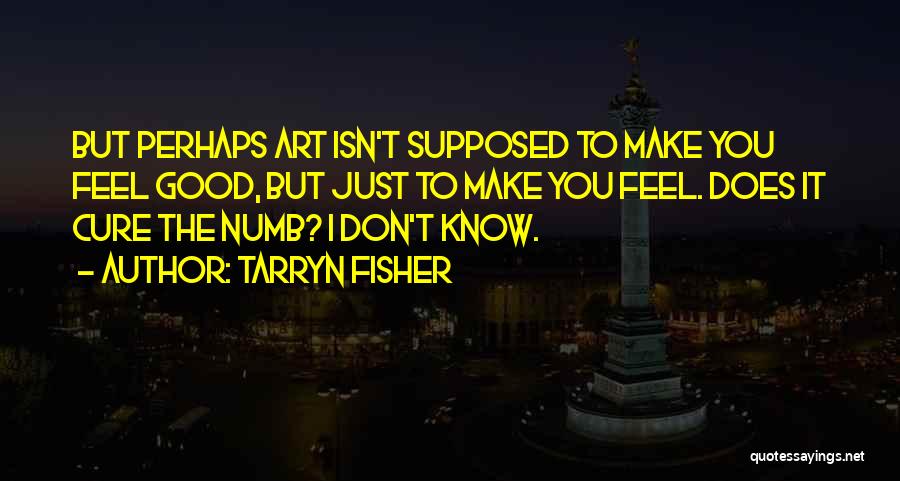 Tarryn Fisher Quotes: But Perhaps Art Isn't Supposed To Make You Feel Good, But Just To Make You Feel. Does It Cure The