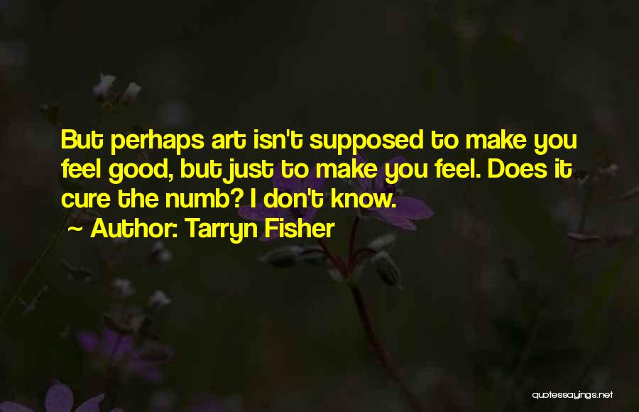 Tarryn Fisher Quotes: But Perhaps Art Isn't Supposed To Make You Feel Good, But Just To Make You Feel. Does It Cure The