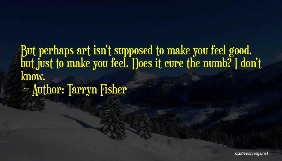 Tarryn Fisher Quotes: But Perhaps Art Isn't Supposed To Make You Feel Good, But Just To Make You Feel. Does It Cure The