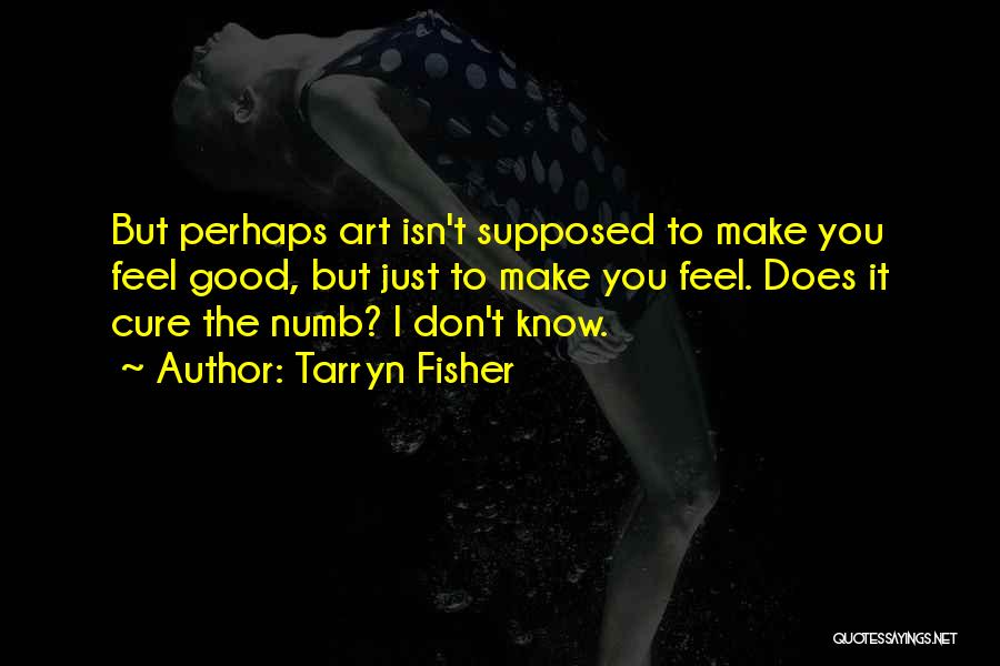 Tarryn Fisher Quotes: But Perhaps Art Isn't Supposed To Make You Feel Good, But Just To Make You Feel. Does It Cure The
