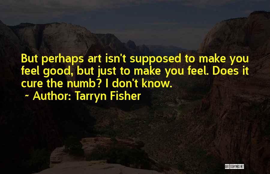 Tarryn Fisher Quotes: But Perhaps Art Isn't Supposed To Make You Feel Good, But Just To Make You Feel. Does It Cure The