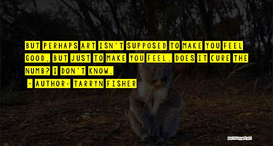 Tarryn Fisher Quotes: But Perhaps Art Isn't Supposed To Make You Feel Good, But Just To Make You Feel. Does It Cure The