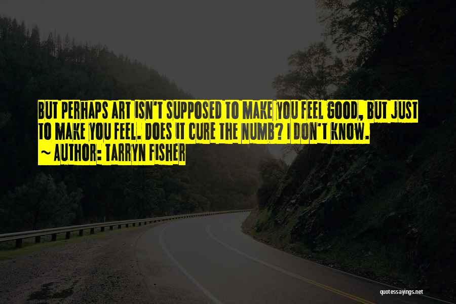 Tarryn Fisher Quotes: But Perhaps Art Isn't Supposed To Make You Feel Good, But Just To Make You Feel. Does It Cure The