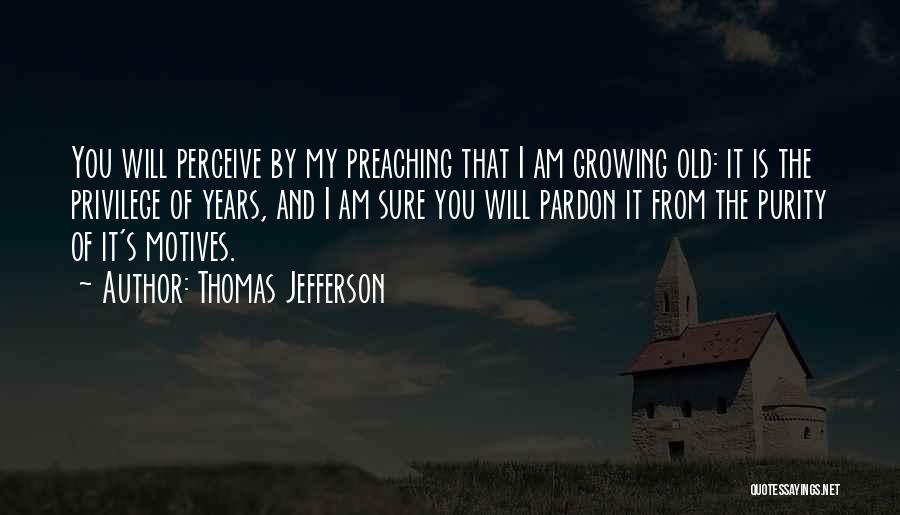 Thomas Jefferson Quotes: You Will Perceive By My Preaching That I Am Growing Old: It Is The Privilege Of Years, And I Am