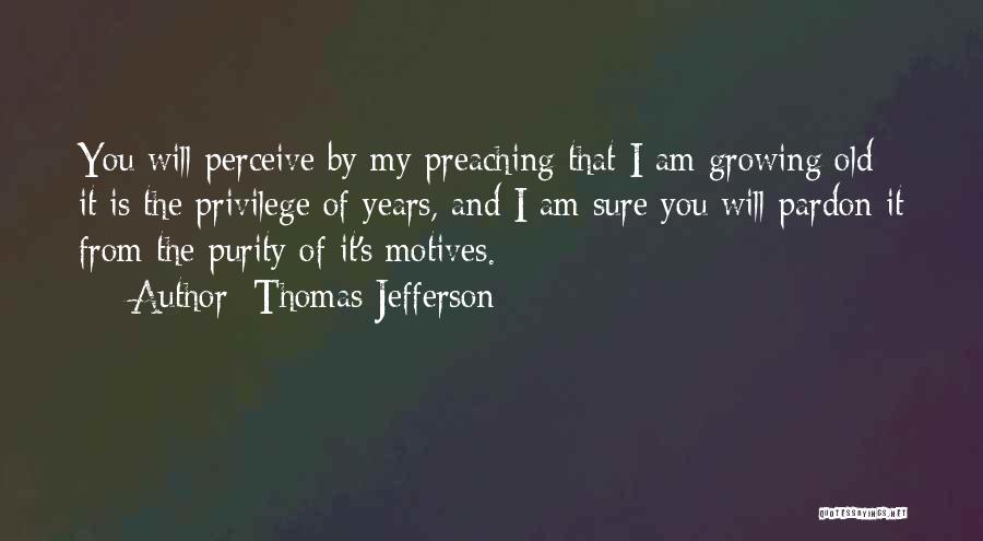 Thomas Jefferson Quotes: You Will Perceive By My Preaching That I Am Growing Old: It Is The Privilege Of Years, And I Am