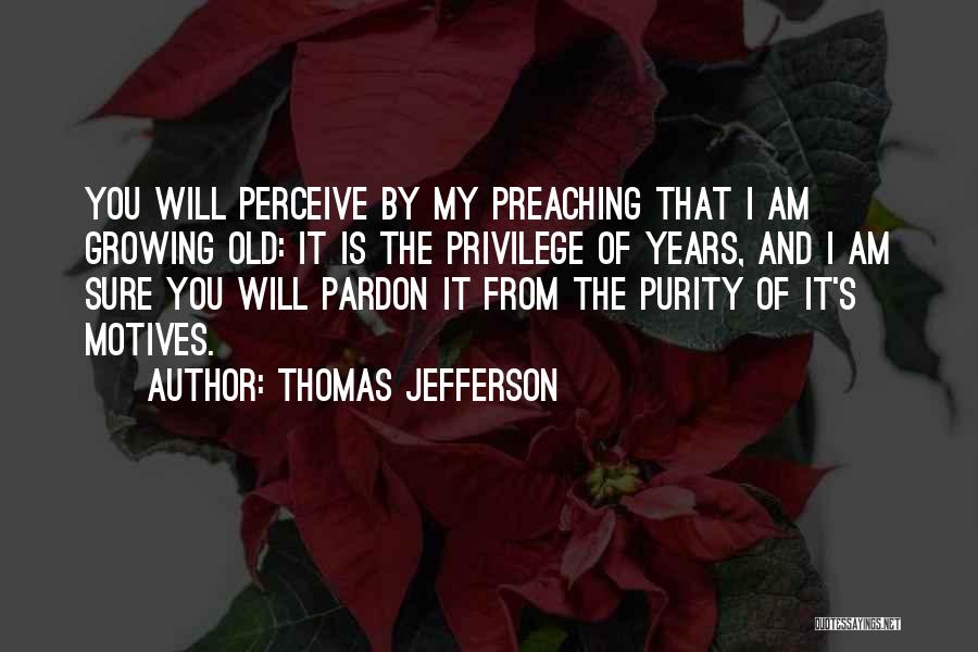 Thomas Jefferson Quotes: You Will Perceive By My Preaching That I Am Growing Old: It Is The Privilege Of Years, And I Am