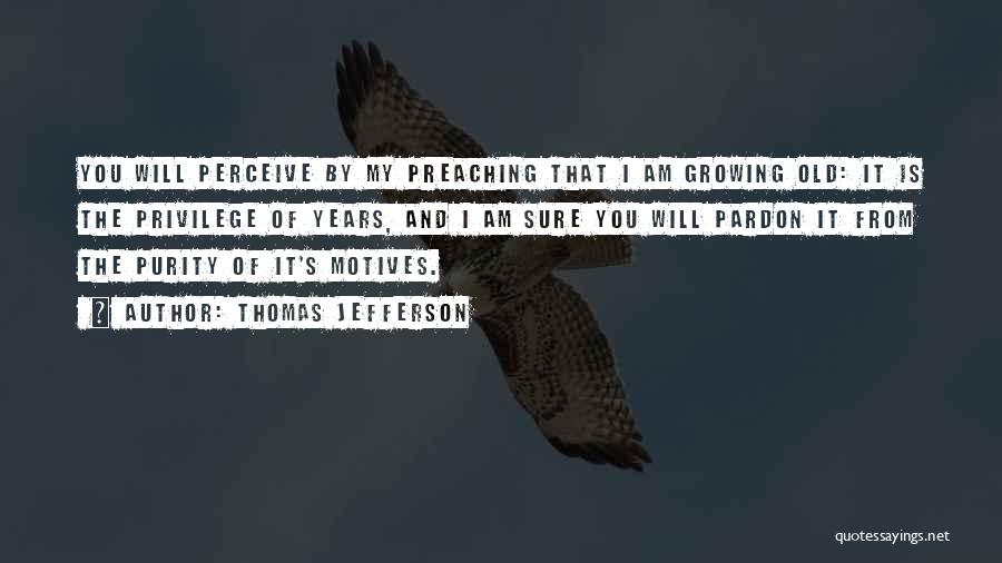 Thomas Jefferson Quotes: You Will Perceive By My Preaching That I Am Growing Old: It Is The Privilege Of Years, And I Am