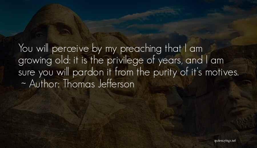 Thomas Jefferson Quotes: You Will Perceive By My Preaching That I Am Growing Old: It Is The Privilege Of Years, And I Am