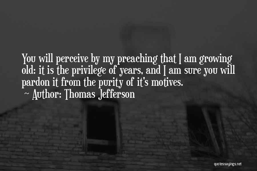 Thomas Jefferson Quotes: You Will Perceive By My Preaching That I Am Growing Old: It Is The Privilege Of Years, And I Am