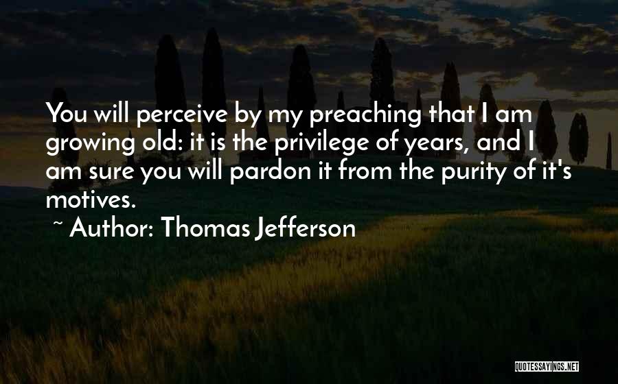 Thomas Jefferson Quotes: You Will Perceive By My Preaching That I Am Growing Old: It Is The Privilege Of Years, And I Am