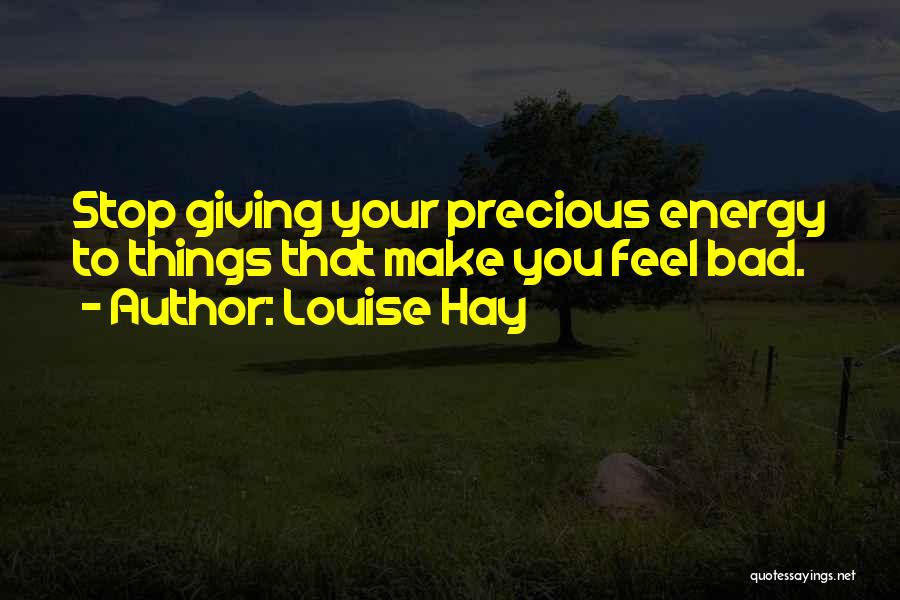 Louise Hay Quotes: Stop Giving Your Precious Energy To Things That Make You Feel Bad.