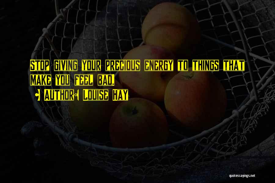 Louise Hay Quotes: Stop Giving Your Precious Energy To Things That Make You Feel Bad.