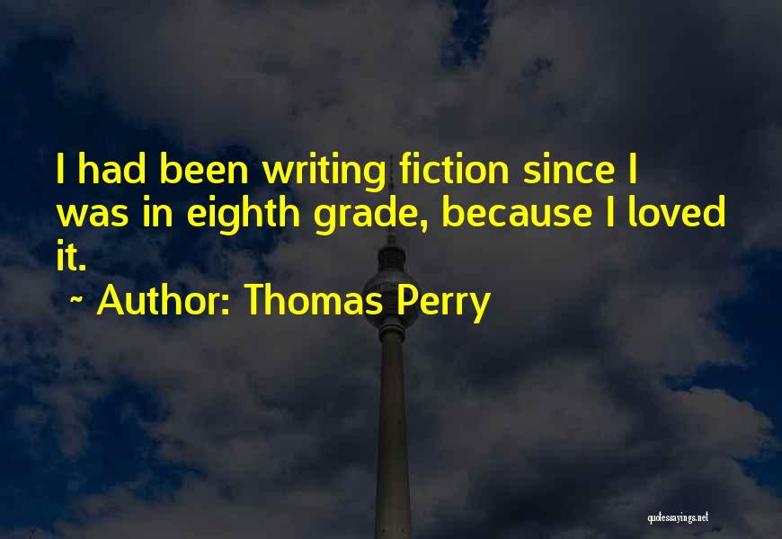 Thomas Perry Quotes: I Had Been Writing Fiction Since I Was In Eighth Grade, Because I Loved It.