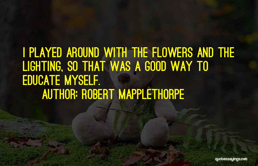 Robert Mapplethorpe Quotes: I Played Around With The Flowers And The Lighting, So That Was A Good Way To Educate Myself.