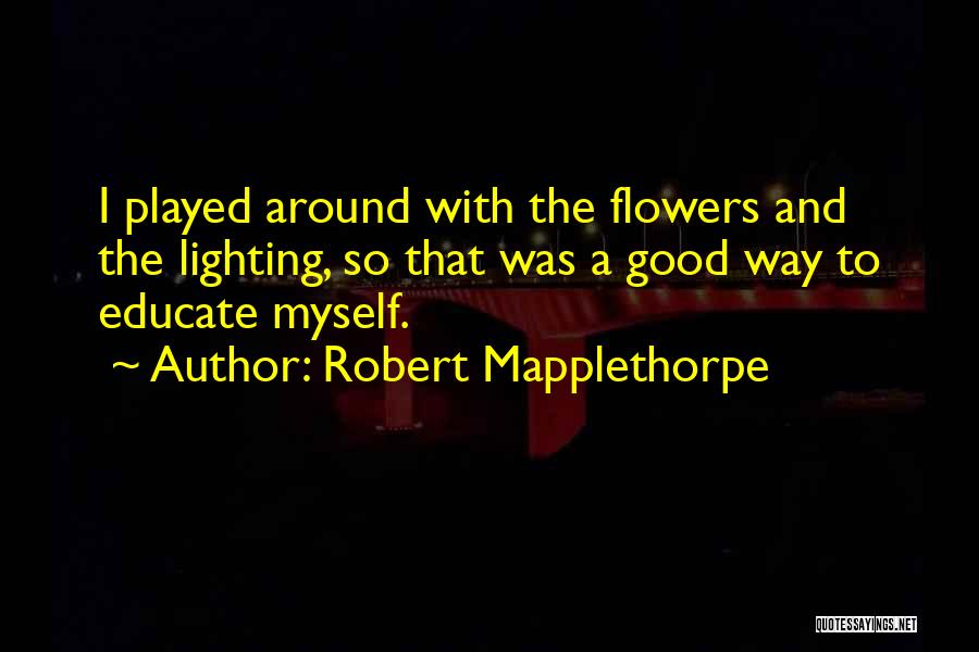 Robert Mapplethorpe Quotes: I Played Around With The Flowers And The Lighting, So That Was A Good Way To Educate Myself.