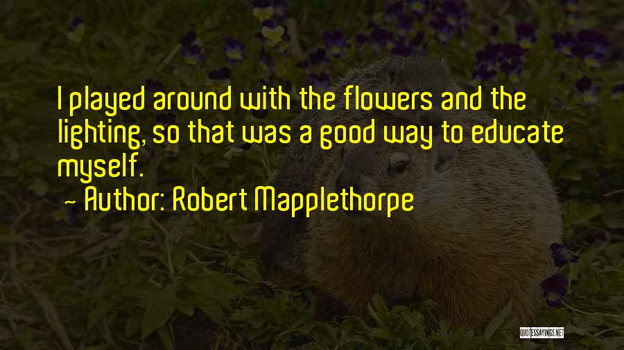 Robert Mapplethorpe Quotes: I Played Around With The Flowers And The Lighting, So That Was A Good Way To Educate Myself.