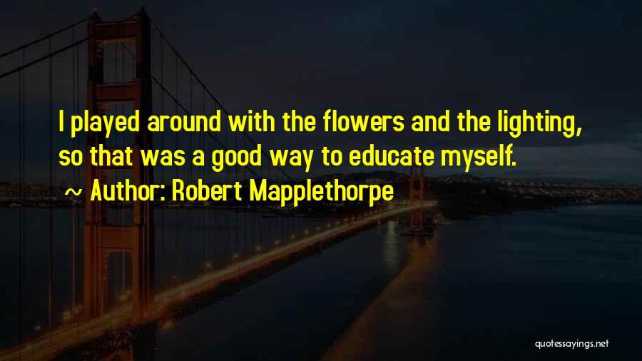 Robert Mapplethorpe Quotes: I Played Around With The Flowers And The Lighting, So That Was A Good Way To Educate Myself.