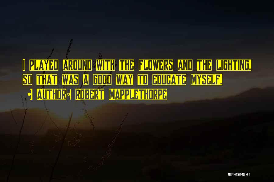 Robert Mapplethorpe Quotes: I Played Around With The Flowers And The Lighting, So That Was A Good Way To Educate Myself.