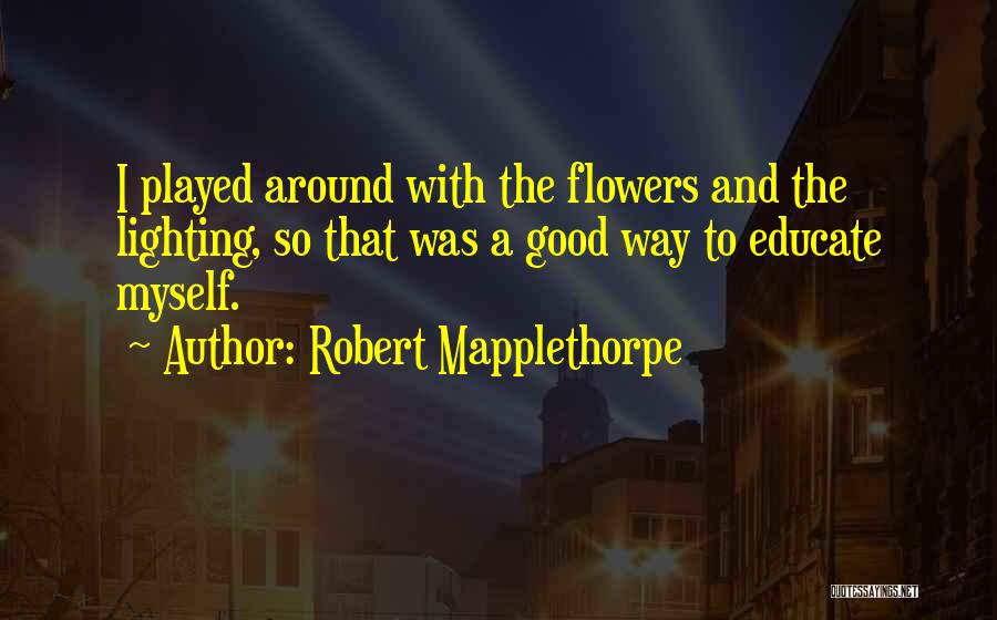 Robert Mapplethorpe Quotes: I Played Around With The Flowers And The Lighting, So That Was A Good Way To Educate Myself.