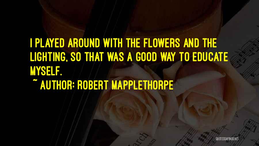 Robert Mapplethorpe Quotes: I Played Around With The Flowers And The Lighting, So That Was A Good Way To Educate Myself.